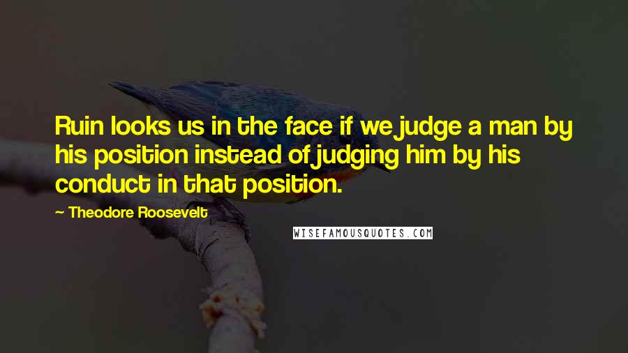 Theodore Roosevelt Quotes: Ruin looks us in the face if we judge a man by his position instead of judging him by his conduct in that position.