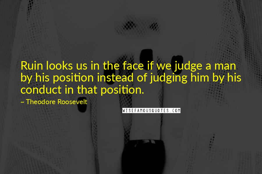 Theodore Roosevelt Quotes: Ruin looks us in the face if we judge a man by his position instead of judging him by his conduct in that position.