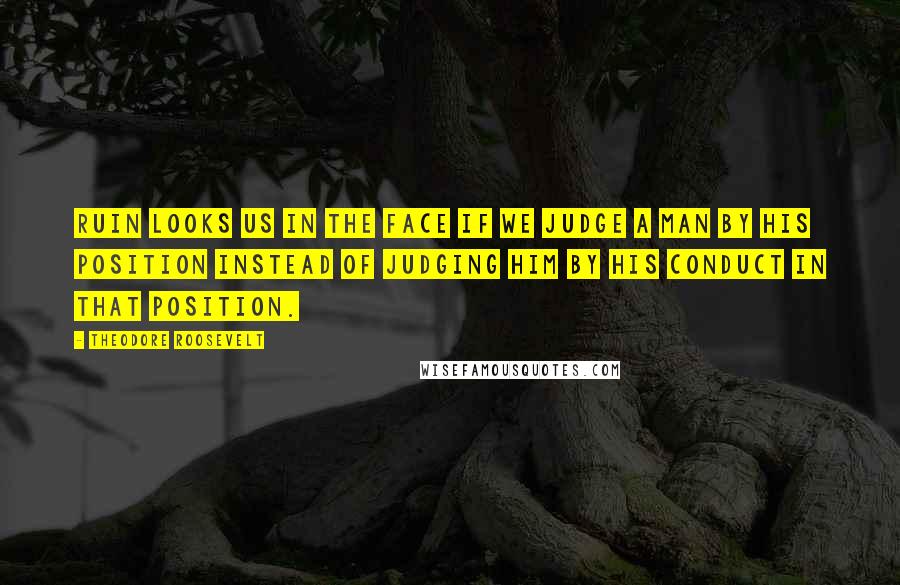 Theodore Roosevelt Quotes: Ruin looks us in the face if we judge a man by his position instead of judging him by his conduct in that position.