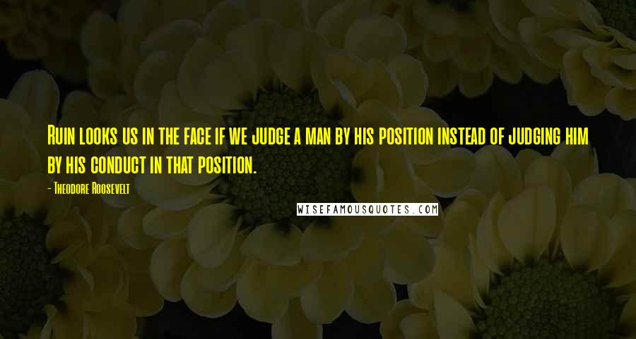 Theodore Roosevelt Quotes: Ruin looks us in the face if we judge a man by his position instead of judging him by his conduct in that position.