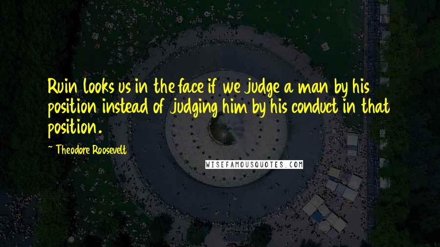 Theodore Roosevelt Quotes: Ruin looks us in the face if we judge a man by his position instead of judging him by his conduct in that position.