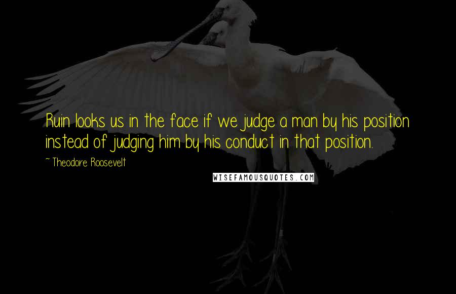 Theodore Roosevelt Quotes: Ruin looks us in the face if we judge a man by his position instead of judging him by his conduct in that position.