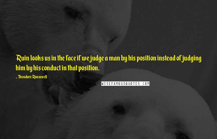 Theodore Roosevelt Quotes: Ruin looks us in the face if we judge a man by his position instead of judging him by his conduct in that position.