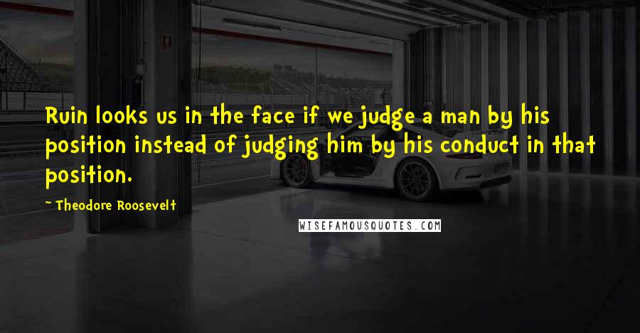 Theodore Roosevelt Quotes: Ruin looks us in the face if we judge a man by his position instead of judging him by his conduct in that position.