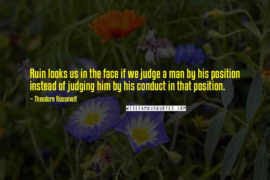 Theodore Roosevelt Quotes: Ruin looks us in the face if we judge a man by his position instead of judging him by his conduct in that position.