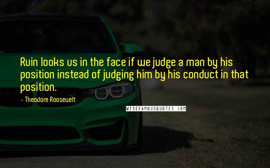 Theodore Roosevelt Quotes: Ruin looks us in the face if we judge a man by his position instead of judging him by his conduct in that position.