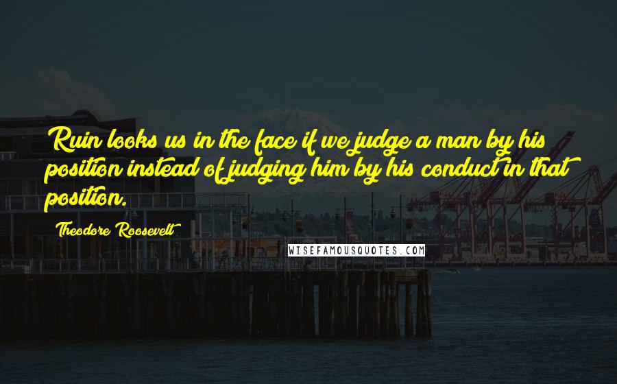 Theodore Roosevelt Quotes: Ruin looks us in the face if we judge a man by his position instead of judging him by his conduct in that position.