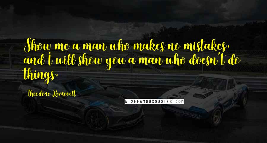 Theodore Roosevelt Quotes: Show me a man who makes no mistakes, and I will show you a man who doesn't do things.