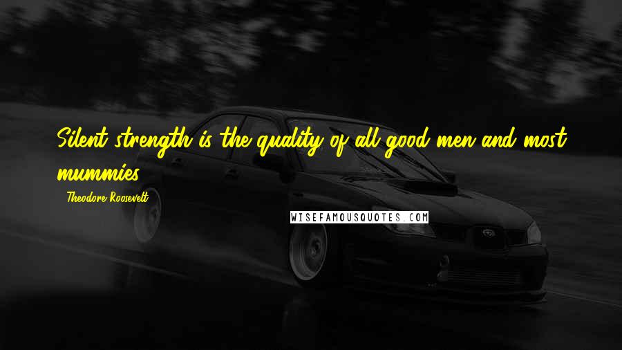 Theodore Roosevelt Quotes: Silent strength is the quality of all good men and most mummies.