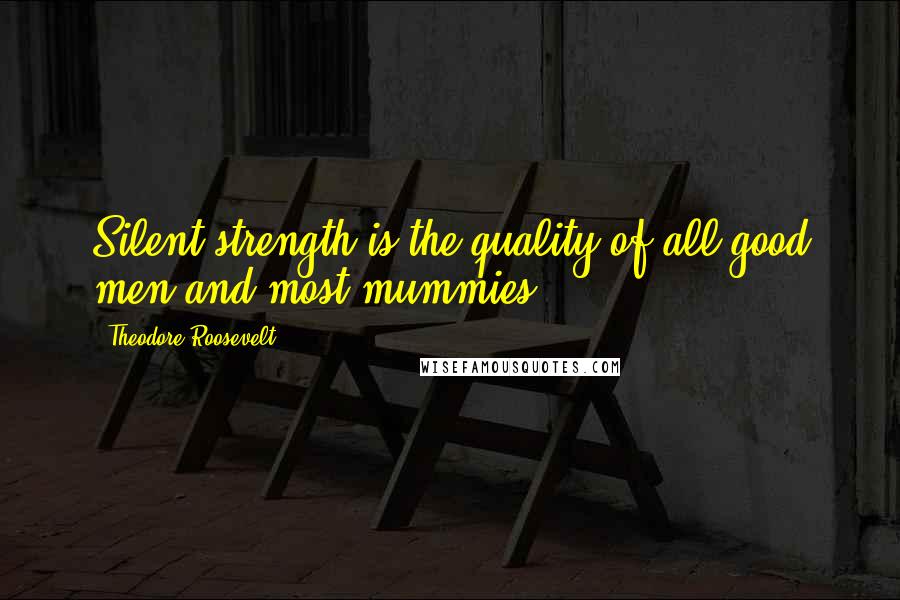 Theodore Roosevelt Quotes: Silent strength is the quality of all good men and most mummies.