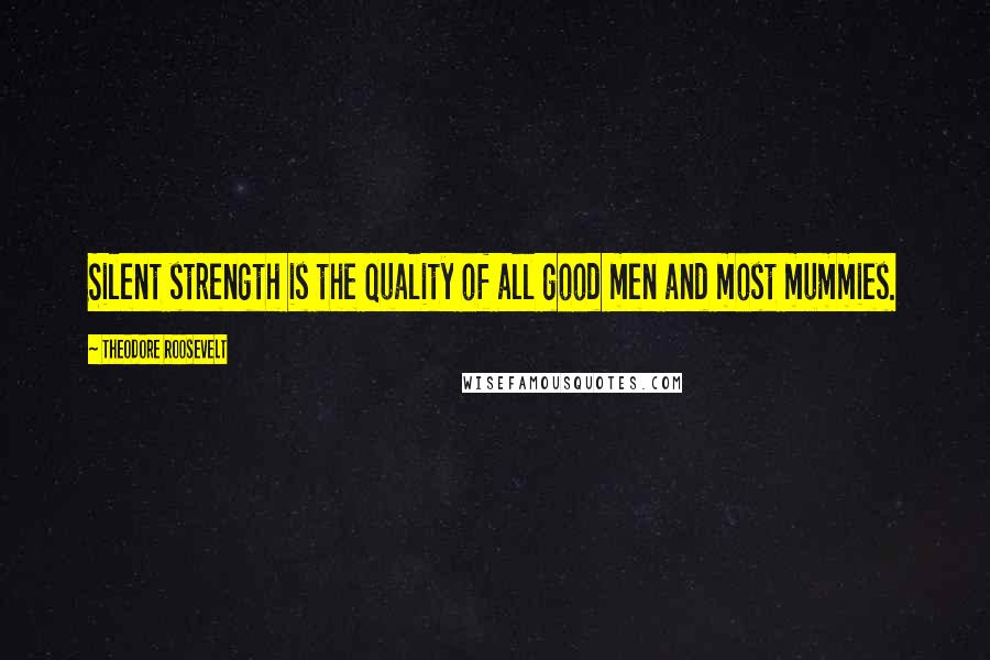 Theodore Roosevelt Quotes: Silent strength is the quality of all good men and most mummies.