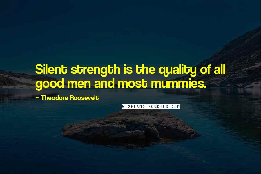 Theodore Roosevelt Quotes: Silent strength is the quality of all good men and most mummies.