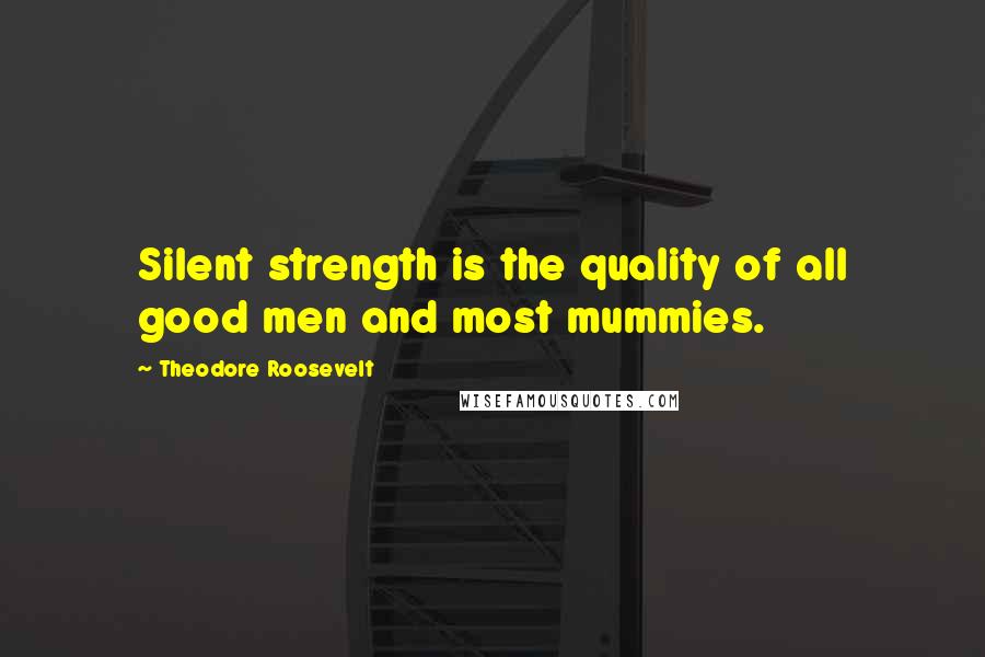 Theodore Roosevelt Quotes: Silent strength is the quality of all good men and most mummies.