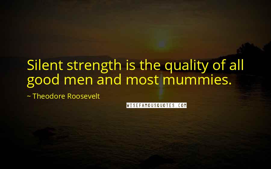Theodore Roosevelt Quotes: Silent strength is the quality of all good men and most mummies.