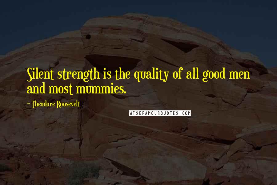 Theodore Roosevelt Quotes: Silent strength is the quality of all good men and most mummies.