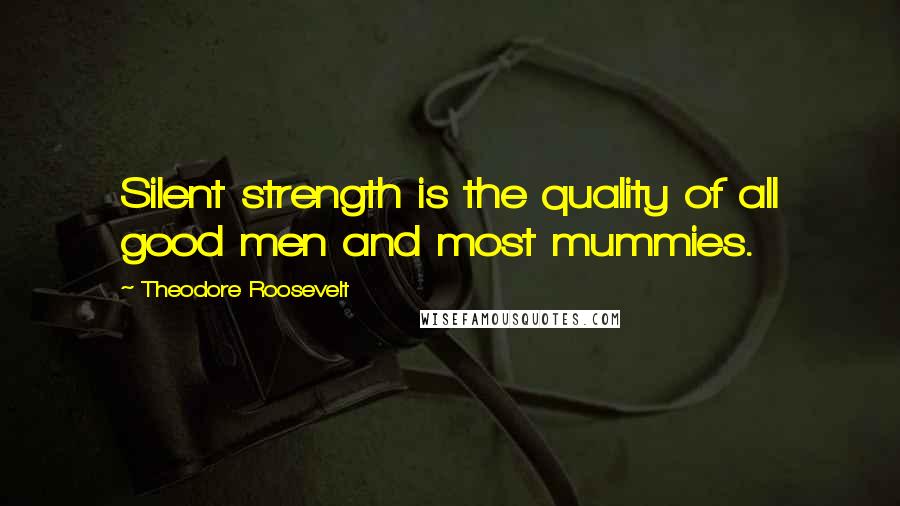 Theodore Roosevelt Quotes: Silent strength is the quality of all good men and most mummies.