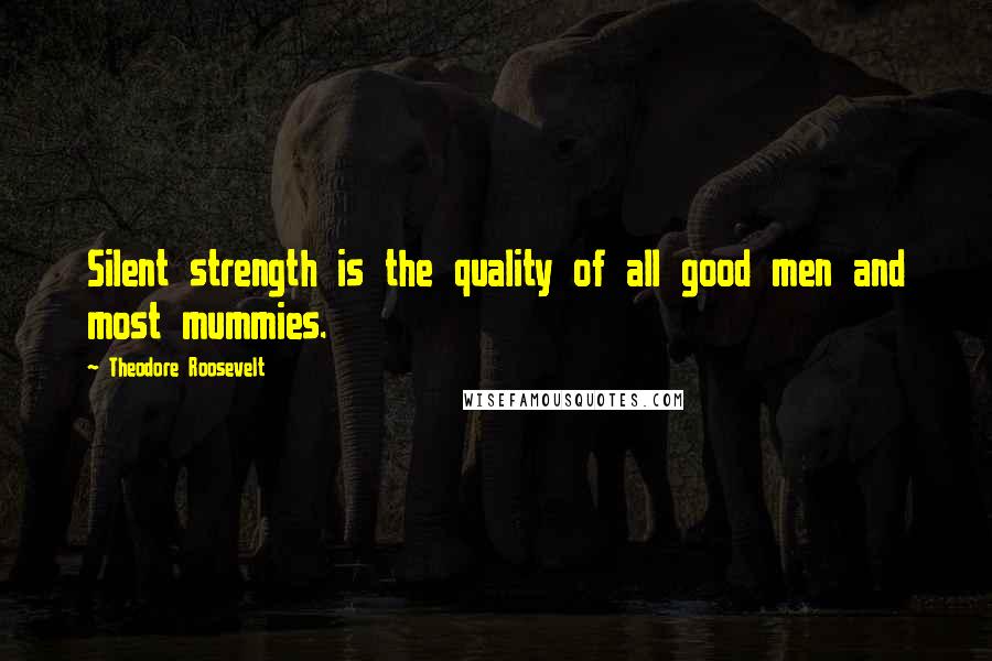 Theodore Roosevelt Quotes: Silent strength is the quality of all good men and most mummies.