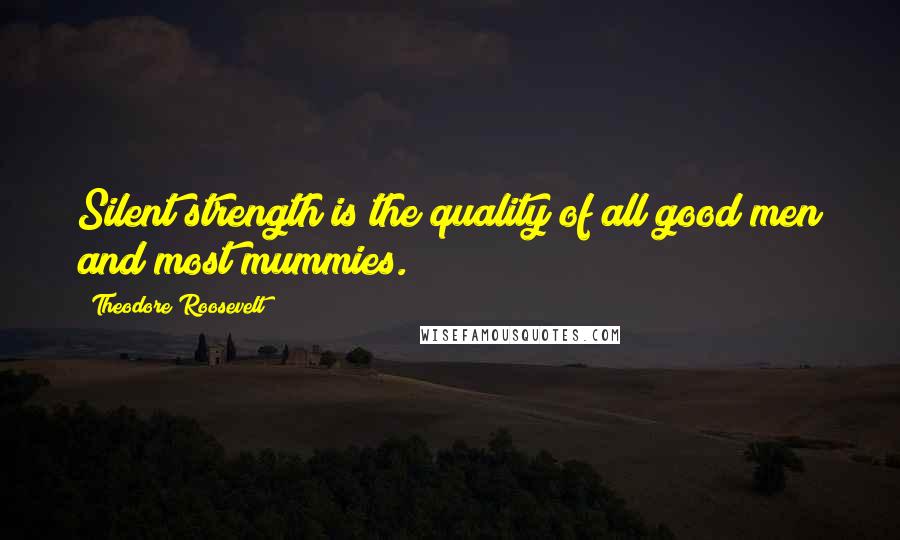 Theodore Roosevelt Quotes: Silent strength is the quality of all good men and most mummies.