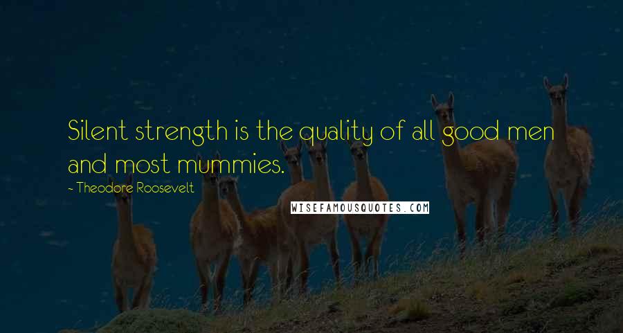 Theodore Roosevelt Quotes: Silent strength is the quality of all good men and most mummies.