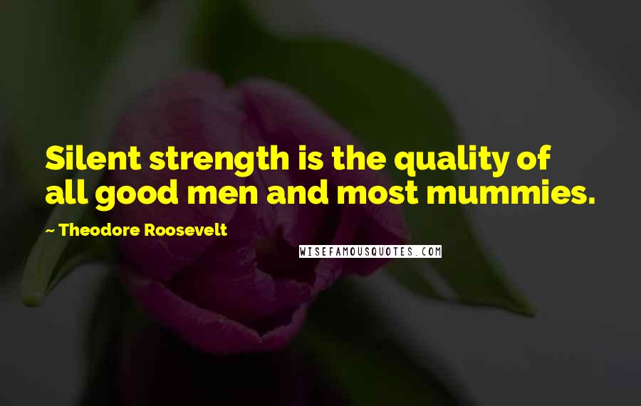 Theodore Roosevelt Quotes: Silent strength is the quality of all good men and most mummies.