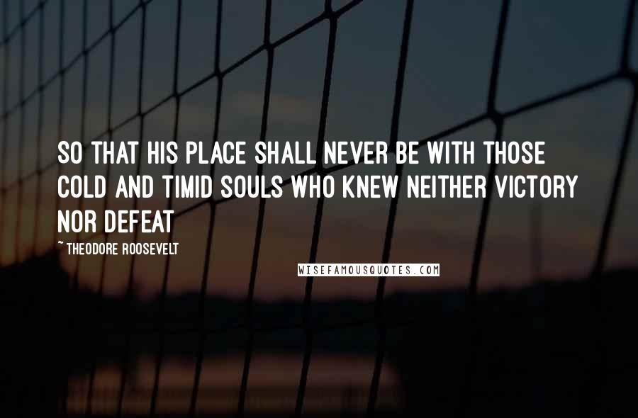 Theodore Roosevelt Quotes: So that his place shall never be with those cold and timid souls who knew neither victory nor defeat