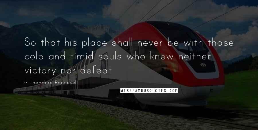 Theodore Roosevelt Quotes: So that his place shall never be with those cold and timid souls who knew neither victory nor defeat