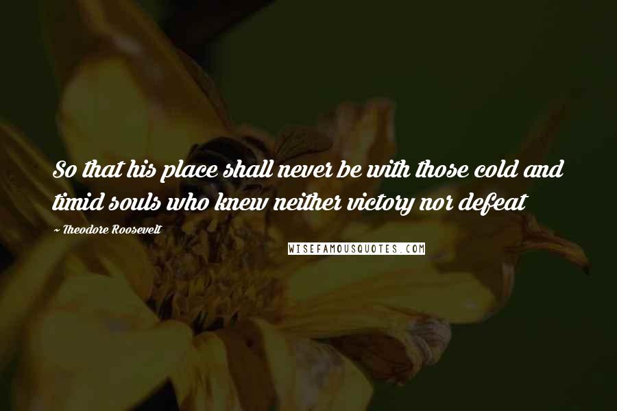 Theodore Roosevelt Quotes: So that his place shall never be with those cold and timid souls who knew neither victory nor defeat