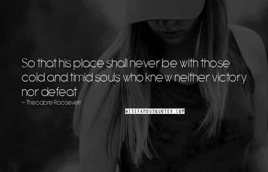 Theodore Roosevelt Quotes: So that his place shall never be with those cold and timid souls who knew neither victory nor defeat