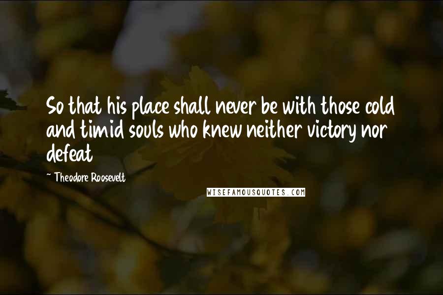 Theodore Roosevelt Quotes: So that his place shall never be with those cold and timid souls who knew neither victory nor defeat