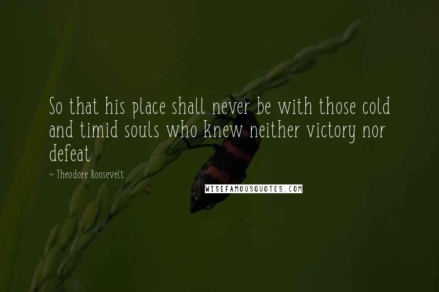 Theodore Roosevelt Quotes: So that his place shall never be with those cold and timid souls who knew neither victory nor defeat