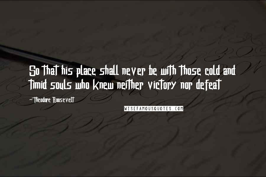 Theodore Roosevelt Quotes: So that his place shall never be with those cold and timid souls who knew neither victory nor defeat