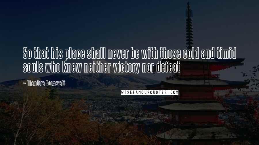 Theodore Roosevelt Quotes: So that his place shall never be with those cold and timid souls who knew neither victory nor defeat