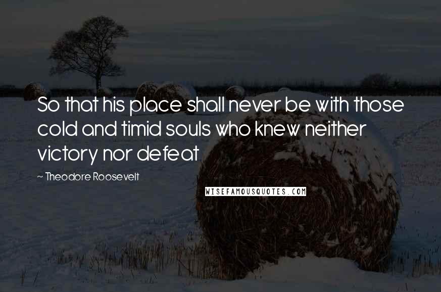 Theodore Roosevelt Quotes: So that his place shall never be with those cold and timid souls who knew neither victory nor defeat