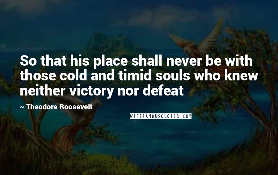 Theodore Roosevelt Quotes: So that his place shall never be with those cold and timid souls who knew neither victory nor defeat