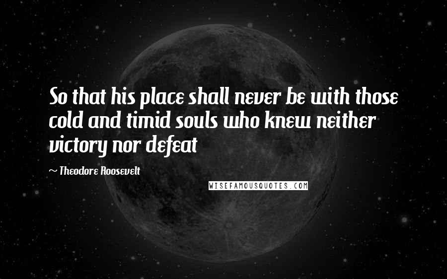 Theodore Roosevelt Quotes: So that his place shall never be with those cold and timid souls who knew neither victory nor defeat