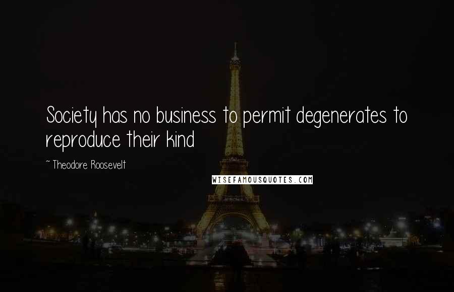 Theodore Roosevelt Quotes: Society has no business to permit degenerates to reproduce their kind