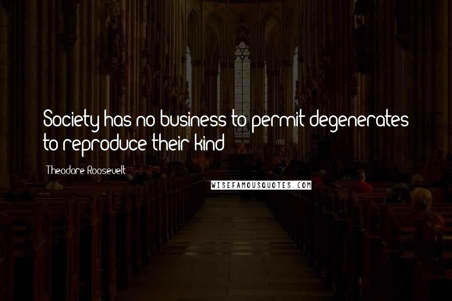 Theodore Roosevelt Quotes: Society has no business to permit degenerates to reproduce their kind