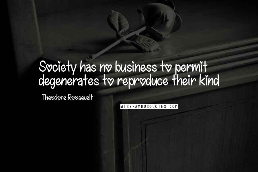 Theodore Roosevelt Quotes: Society has no business to permit degenerates to reproduce their kind