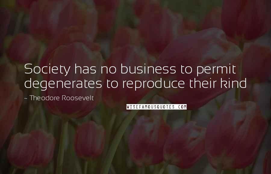 Theodore Roosevelt Quotes: Society has no business to permit degenerates to reproduce their kind