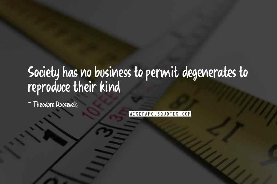 Theodore Roosevelt Quotes: Society has no business to permit degenerates to reproduce their kind