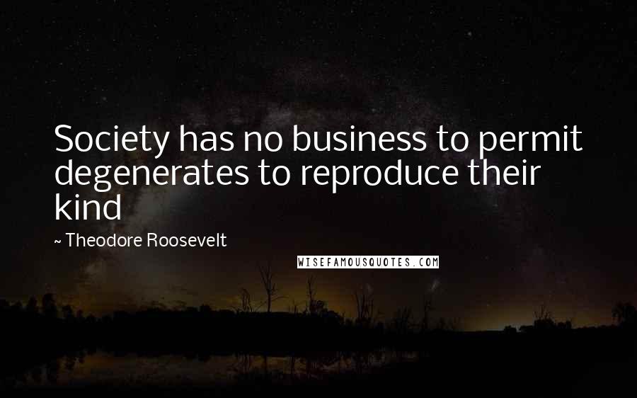 Theodore Roosevelt Quotes: Society has no business to permit degenerates to reproduce their kind