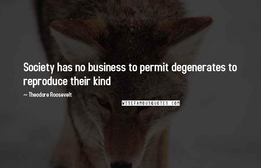 Theodore Roosevelt Quotes: Society has no business to permit degenerates to reproduce their kind