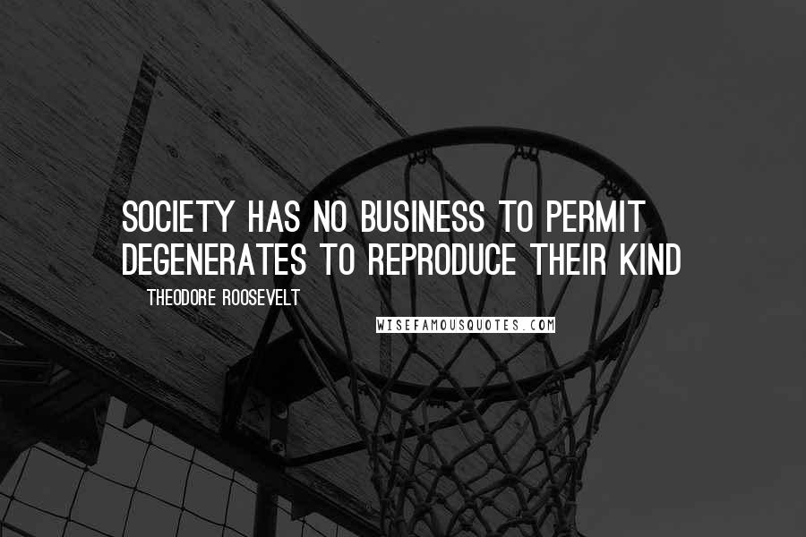 Theodore Roosevelt Quotes: Society has no business to permit degenerates to reproduce their kind