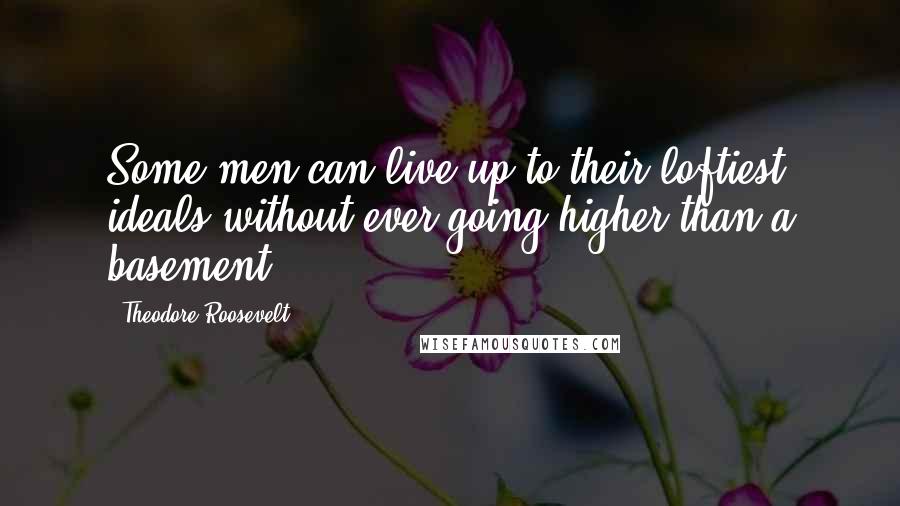 Theodore Roosevelt Quotes: Some men can live up to their loftiest ideals without ever going higher than a basement.