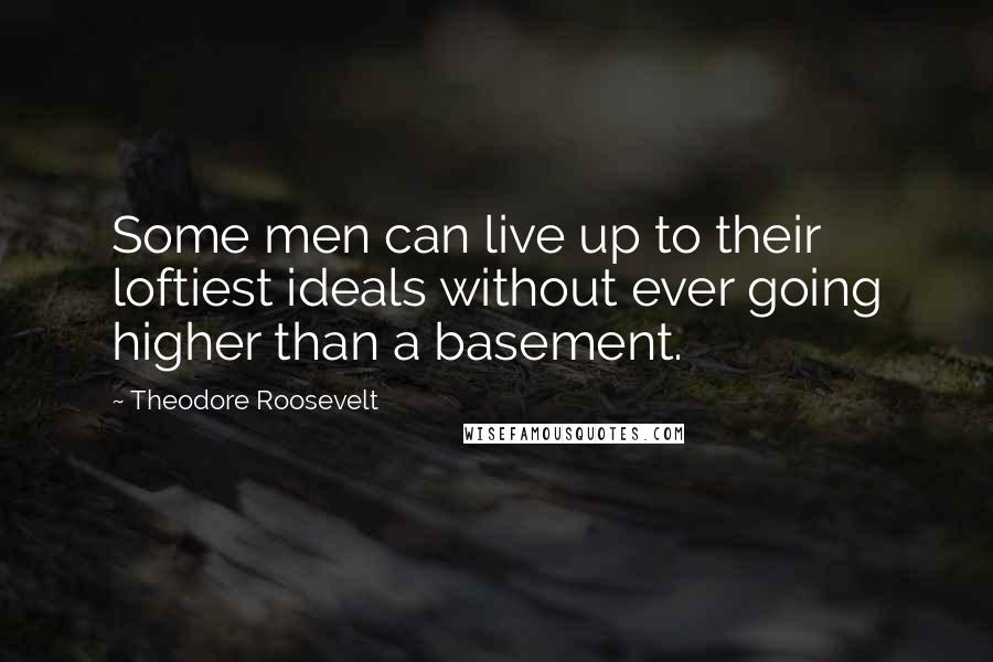 Theodore Roosevelt Quotes: Some men can live up to their loftiest ideals without ever going higher than a basement.