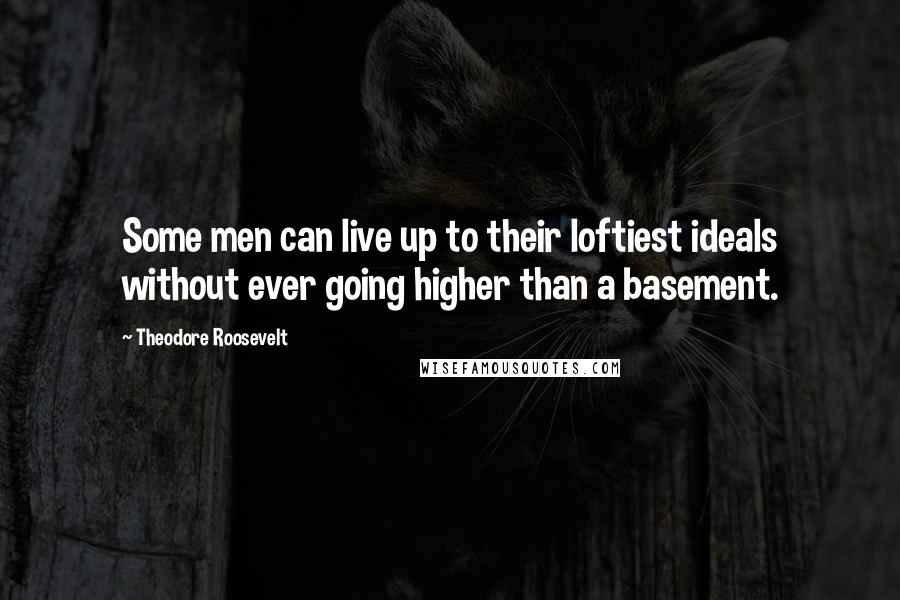 Theodore Roosevelt Quotes: Some men can live up to their loftiest ideals without ever going higher than a basement.