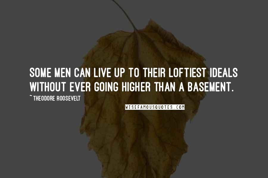 Theodore Roosevelt Quotes: Some men can live up to their loftiest ideals without ever going higher than a basement.