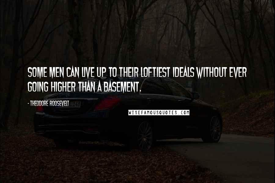 Theodore Roosevelt Quotes: Some men can live up to their loftiest ideals without ever going higher than a basement.