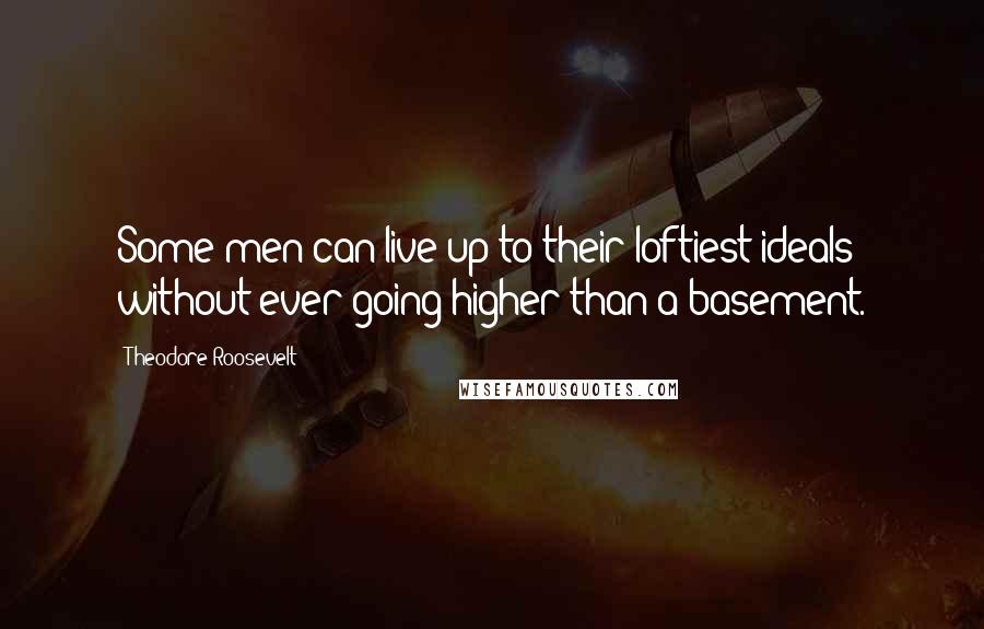 Theodore Roosevelt Quotes: Some men can live up to their loftiest ideals without ever going higher than a basement.