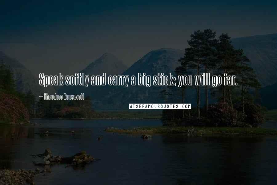 Theodore Roosevelt Quotes: Speak softly and carry a big stick; you will go far.